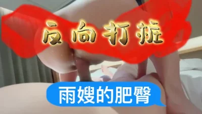 [原创] 雨嫂的肥臀～反向打桩：一镜到底，女上位18分钟